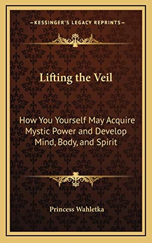 Lifting the Veil: How You Yourself May Acquire Mystic Power and Develop Mind, Body, and Spirit