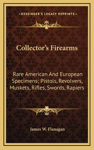 Collector's Firearms: Rare American And European Specimens; Pistols, Revolvers, Muskets, Rifles, Swords, Rapiers