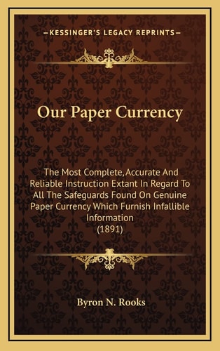 Our Paper Currency: The Most Complete, Accurate And Reliable Instruction Extant In Regard To All The Safeguards Found On Genuine Paper Currency Which Furnish Infallible Information (1891)