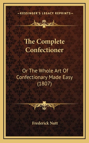 The Complete Confectioner: Or The Whole Art Of Confectionary Made Easy (1807)