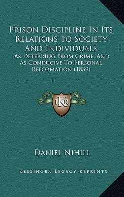 Prison Discipline In Its Relations To Society And Individuals: As Deterring From Crime, And As Conducive To Personal Reformation (1839)