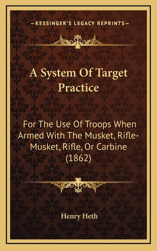 A System Of Target Practice: For The Use Of Troops When Armed With The Musket, Rifle-Musket, Rifle, Or Carbine (1862)
