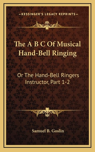 The A B C Of Musical Hand-Bell Ringing: Or The Hand-Bell Ringers Instructor, Part 1-2: Comprising Short Notes For Young Beginners, A Collection Of Easy Tunes (1879)