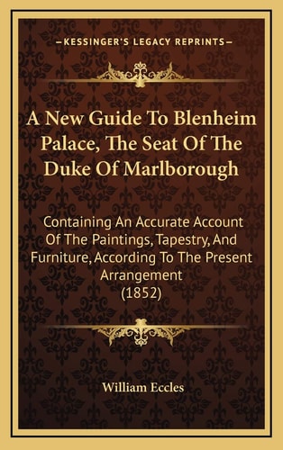 A New Guide To Blenheim Palace, The Seat Of The Duke Of Marlborough: Containing An Accurate Account Of The Paintings, Tapestry, And Furniture, According To The Present Arrangement (1852)