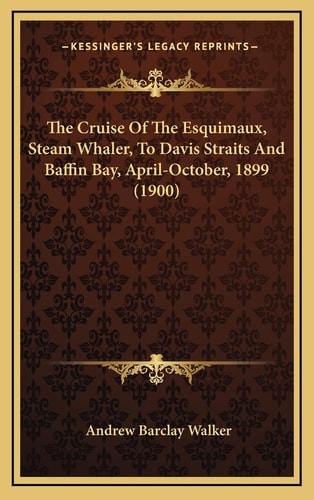 The Cruise Of The Esquimaux, Steam Whaler, To Davis Straits And Baffin Bay, April-October, 1899 (1900)