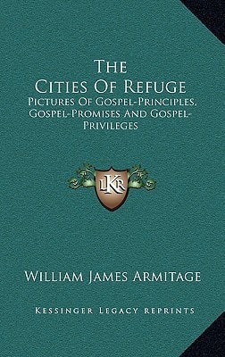 The Cities Of Refuge: Pictures Of Gospel-Principles, Gospel-Promises And Gospel-Privileges