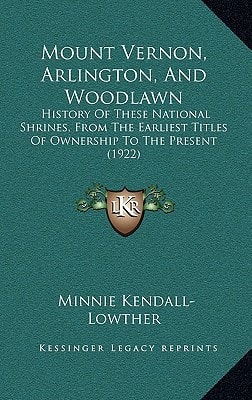 Mount Vernon, Arlington, And Woodlawn: History Of These National Shrines, From The Earliest Titles Of Ownership To The Present (1922)