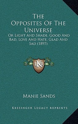 The Opposites Of The Universe: Or Light And Shade, Good And Bad, Love And Hate, Glad And Sad (1897)