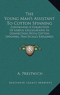 The Young Man's Assistant To Cotton Spinning: Containing A Collection Of Useful Calculations In Connection With Cotton Spinning, Practically Explained And Worked Out (1880)