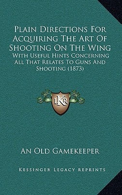 Plain Directions For Acquiring The Art Of Shooting On The Wing: With Useful Hints Concerning All That Relates To Guns And Shooting (1873)