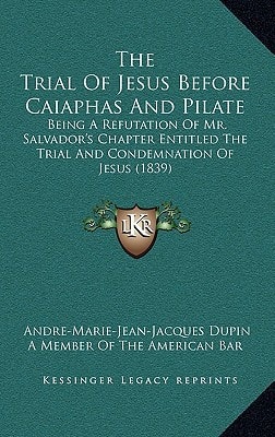 The Trial Of Jesus Before Caiaphas And Pilate: Being A Refutation Of Mr. Salvador's Chapter Entitled The Trial And Condemnation Of Jesus (1839)