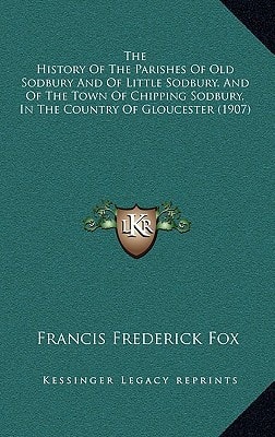 The History Of The Parishes Of Old Sodbury And Of Little Sodbury, And Of The Town Of Chipping Sodbury, In The Country Of Gloucester (1907)
