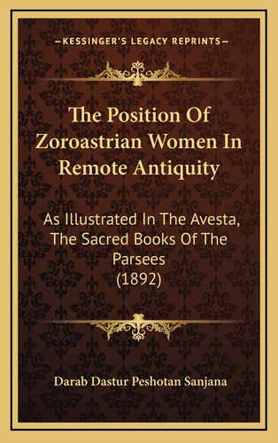 The Position Of Zoroastrian Women In Remote Antiquity: As Illustrated In The Avesta, The Sacred Books Of The Parsees (1892)