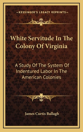 White Servitude In The Colony Of Virginia: A Study Of The System Of Indentured Labor In The American Colonies