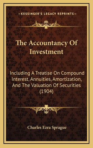 The Accountancy Of Investment: Including A Treatise On Compound Interest, Annuities, Amortization, And The Valuation Of Securities (1904)