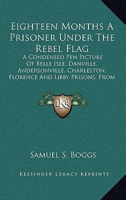 Eighteen Months A Prisoner Under The Rebel Flag: A Condensed Pen Picture Of Belle Isle, Danville, Andersonville, Charleston, Florence And Libby Prisons, From Actual Experience (1889)