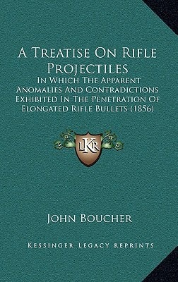 A Treatise On Rifle Projectiles: In Which The Apparent Anomalies And Contradictions Exhibited In The Penetration Of Elongated Rifle Bullets (1856)