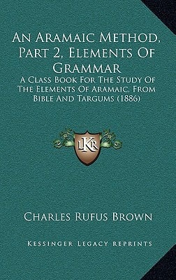 An Aramaic Method, Part 2, Elements Of Grammar: A Class Book For The Study Of The Elements Of Aramaic, From Bible And Targums (1886)