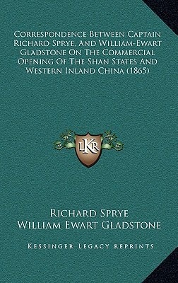 Correspondence Between Captain Richard Sprye, And William-Ewart Gladstone On The Commercial Opening Of The Shan States And Western Inland China (1865)