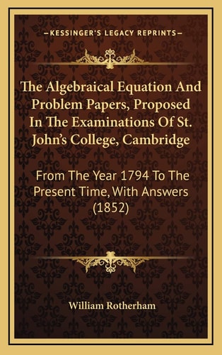 The Algebraical Equation And Problem Papers, Proposed In The Examinations Of St. John's College, Cambridge: From The Year 1794 To The Present Time, With Answers (1852)