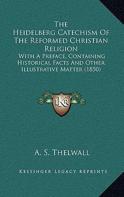 The Heidelberg Catechism Of The Reformed Christian Religion: With A Preface, Containing Historical Facts And Other Illustrative Matter (1850)