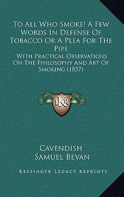 To All Who Smoke! A Few Words In Defense Of Tobacco Or A Plea For The Pipe: With Practical Observations On The Philosophy And Art Of Smoking (1857)