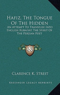 Hafiz, The Tongue Of The Hidden: An Attempt To Transfuse Into English Rubaiyat The Spirit Of The Persian Poet