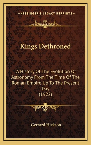 Kings Dethroned: A History Of The Evolution Of Astronomy From The Time Of The Roman Empire Up To The Present Day (1922)