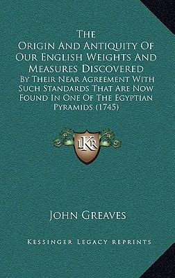 The Origin And Antiquity Of Our English Weights And Measures Discovered: By Their Near Agreement With Such Standards That Are Now Found In One Of The Egyptian Pyramids (1745)