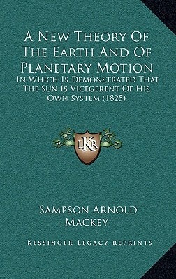 A New Theory Of The Earth And Of Planetary Motion: In Which Is Demonstrated That The Sun Is Vicegerent Of His Own System (1825)