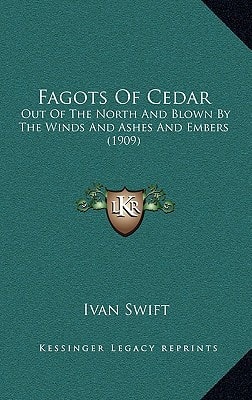 Fagots Of Cedar: Out Of The North And Blown By The Winds And Ashes And Embers (1909)