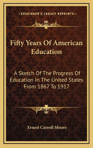 Fifty Years Of American Education: A Sketch Of The Progress Of Education In The United States From 1867 To 1917