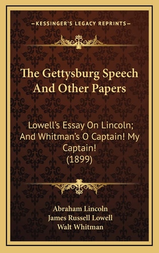 The Gettysburg Speech And Other Papers: Lowell's Essay On Lincoln; And Whitman's O Captain! My Captain! (1899)