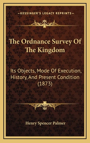 The Ordnance Survey Of The Kingdom: Its Objects, Mode Of Execution, History, And Present Condition (1873)
