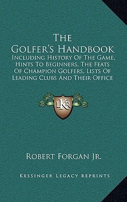 The Golfer's Handbook: Including History Of The Game, Hints To Beginners, The Feats Of Champion Golfers, Lists Of Leading Clubs And Their Office Bearers, Etc. (1881)