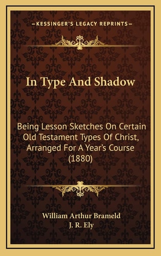 In Type And Shadow: Being Lesson Sketches On Certain Old Testament Types Of Christ, Arranged For A Year's Course (1880)