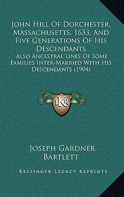 John Hill Of Dorchester, Massachusetts, 1633, And Five Generations Of His Descendants: Also Ancestral Lines Of Some Families Inter-Married With His Descendants (1904)