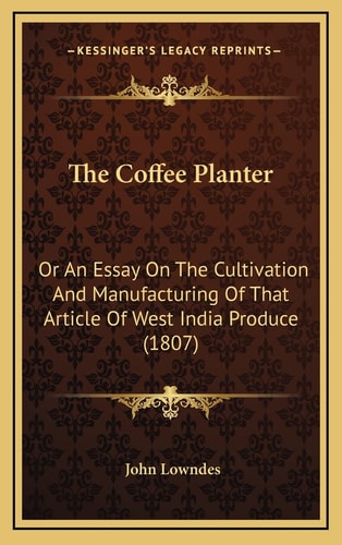 The Coffee Planter: Or An Essay On The Cultivation And Manufacturing Of That Article Of West India Produce (1807)