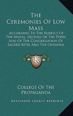 The Ceremonies Of Low Mass: According To The Rubrics Of The Missal, Decrees Of The Popes And Of The Congregation Of Sacred Rites And The Opinions Of The Most Eminent Rubricist