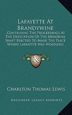 Lafayette At Brandywine: Containing The Proceedings At The Dedication Of The Memorial Shaft Erected To Mark The Place Where Lafayette Was Wounded In The Battle Of Brandywine