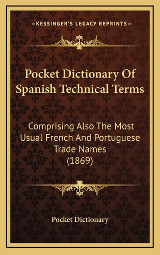 Pocket Dictionary Of Spanish Technical Terms: Comprising Also The Most Usual French And Portuguese Trade Names (1869)