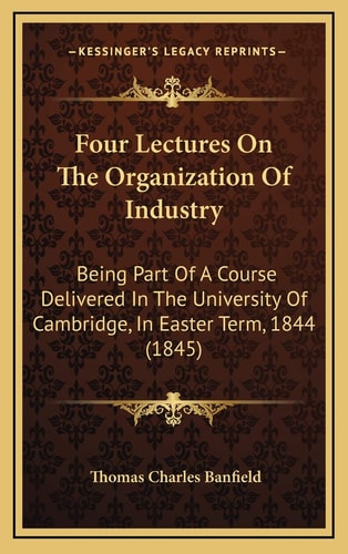 Four Lectures On The Organization Of Industry: Being Part Of A Course Delivered In The University Of Cambridge, In Easter Term, 1844 (1845)
