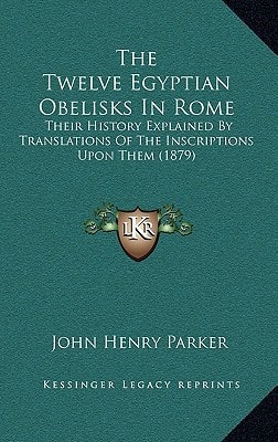 The Twelve Egyptian Obelisks In Rome: Their History Explained By Translations Of The Inscriptions Upon Them (1879)