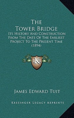 The Tower Bridge: Its History And Construction From The Date Of The Earliest Project To The Present Time (1894)