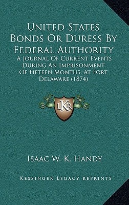 United States Bonds Or Duress By Federal Authority: A Journal Of Current Events During An Imprisonment Of Fifteen Months, At Fort Delaware (1874)