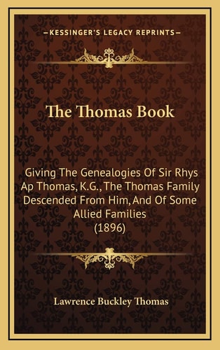The Thomas Book: Giving The Genealogies Of Sir Rhys Ap Thomas, K.G., The Thomas Family Descended From Him, And Of Some Allied Families (1896)