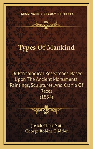 Types Of Mankind: Or Ethnological Researches, Based Upon The Ancient Monuments, Paintings, Sculptures, And Crania Of Races (1854)