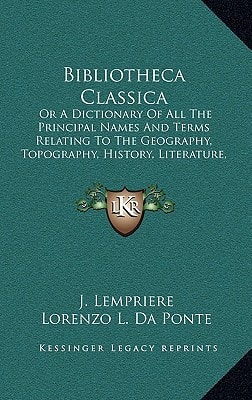 Bibliotheca Classica: Or a Dictionary of All the Principal Names and Terms Relating to the Geography, Topography, History, Literature, and M