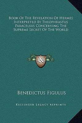 Book Of The Revelation Of Hermes Interpreted By Theophrastus Paracelsus Concerning The Supreme Secret Of The World