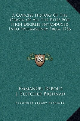 A Concise History Of The Origin Of All The Rites For High Degrees Introduced Into Freemasonry From 1736